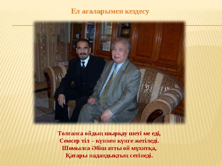 Ел ағаларымен кездесу Толғанса ойдың шырқау шеті ме еді, Семсер тіл – күннен күнге жетіледі. Шомылса Әбіш атты ой мұхитқа, Қатар