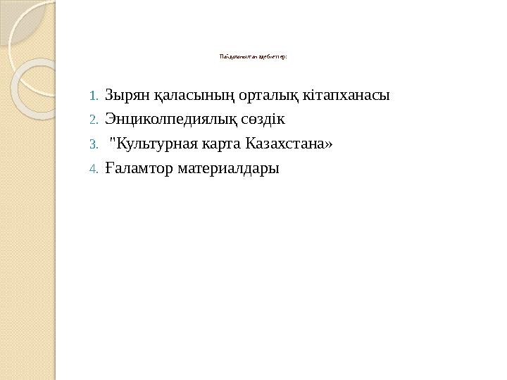 Пайдаланылған әдебиеттер: 1. Зырян қаласының орталық кітапханасы 2. Энциколпедиялық сөздік 3. "Культурная карта Казахстана» 4