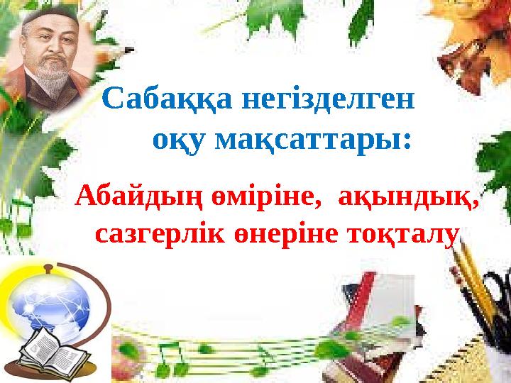 Сабаққа негізделген оқу мақсаттары: Абайдың өміріне, ақындық, сазгерлік өнеріне тоқталу