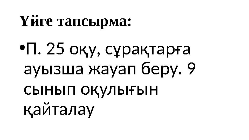 Үйге тапсырма: • П. 25 оқу, сұрақтарға ауызша жауап беру. 9 сынып оқулығын қайталау