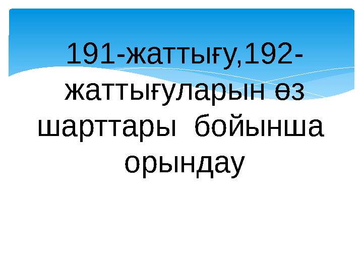 191-жаттығу,192- жаттығуларын өз шарттары бойынша орындау