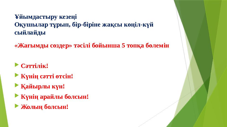 Ұйымдастыру кезеңі Оқушылар тұрып, бір-біріне жақсы көңіл-күй сыйлайды «Жағымды сөздер» тәсілі бойынша 5 топқа Ұйымдастыру кезеңі Оқушылар тұрып, бір-біріне жақсы көңіл-күй сыйлайды «Жағымды сөздер» тәсілі бойынша 5 топқа
