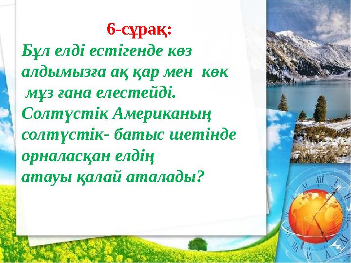 6-сұрақ: Бұл елді естігенде көз алдымызға ақ қар мен көк мұз ғана елестейді. Солтүстік Американың солтүстік- батыс шетінде