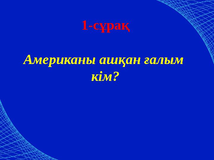 1-сұрақ Американы ашқан ғалым кім?