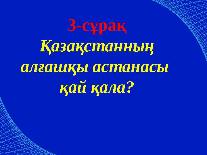 3-сұрақ Қазақстанның алғашқы астанасы қай қала?