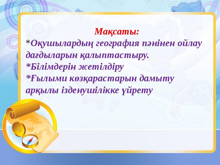 Мақсаты: * Оқушылардың география пәнінен ойлау дағдыларын қалыптастыру. *Білімдерін жетілдіру *Ғылыми көзқарастарын дамыту арқ