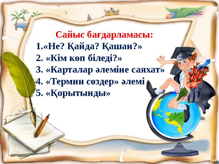 Сайыс бағдарламасы: 1.«Не? Қайда? Қашан?» 2. «Кім көп біледі?» 3. «Карталар әлеміне саяхат» 4. «Термин сөздер» әлемі 5. «Қорытын