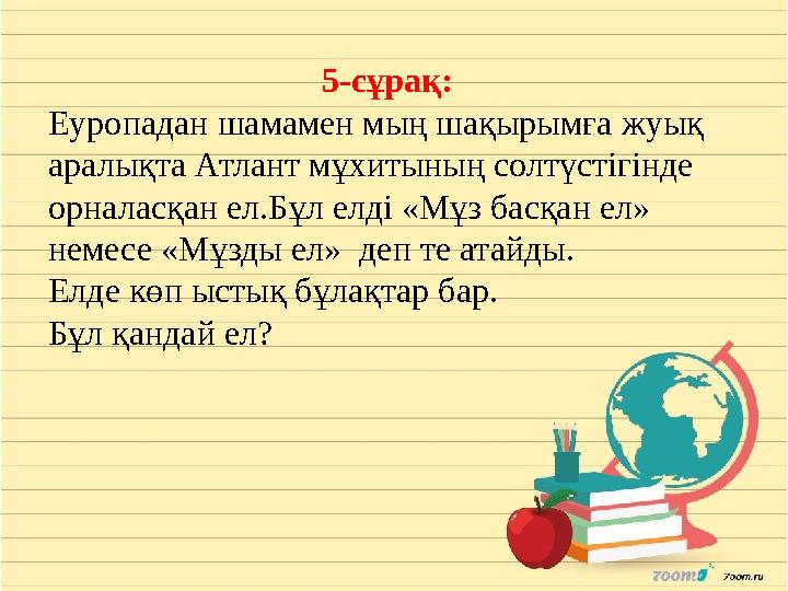 5-сұрақ: Еуропадан шамамен мың шақырымға жуық аралықта Атлант мұхитының солтүстігінде орналасқан ел.Бұл елді «Мұз басқан ел» не