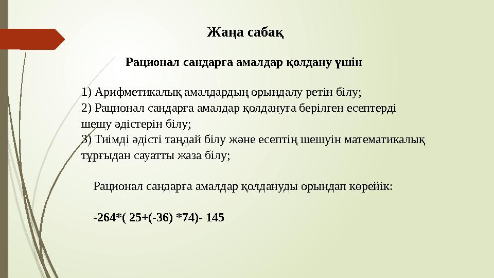 Жаңа сабақ Рационал сандарға амалдар қолдану үшін 1) Арифметикалық амалдардың орындалу ретін білу; 2) Рационал сандарға амалдар