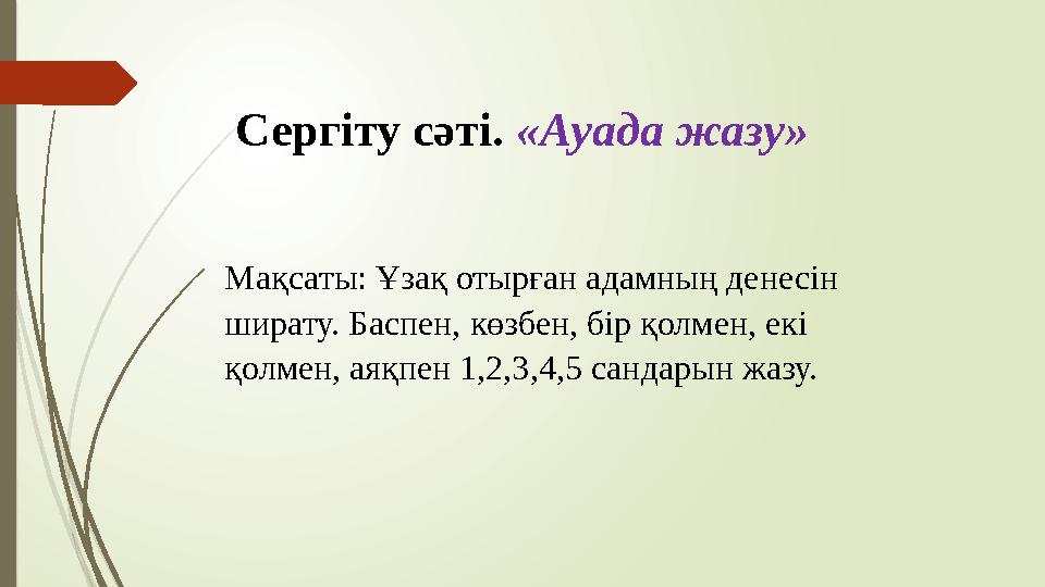 Сергіту сәті. «Ауада жазу» Мақсаты: Ұзақ отырған адамның денесін ширату. Баспен, көзбен, бір қолмен, екі қолмен, аяқпен 1,2,3