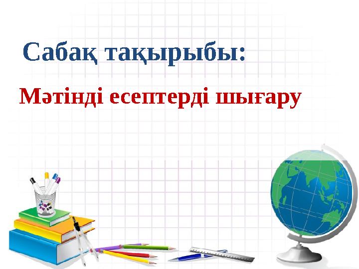 Сабақ тақырыбы: Мәтінді есептерді шығару