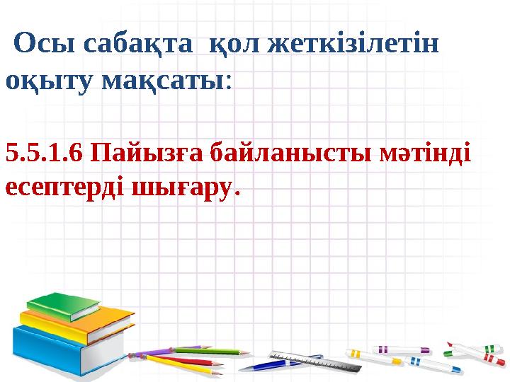 Осы сабақта қол жеткізілетін оқыту мақсаты : 5.5.1.6 Пайызға байланысты мәтінді есептерді шығару .