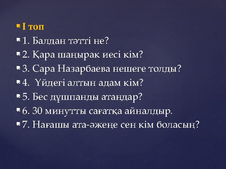  І топ  1. Балдан тәтті не?  2. Қара шаңырак иесі кім?  3. Сара Назарбаева нешеге толды?  4. Үйдегі алтын адам кім? 