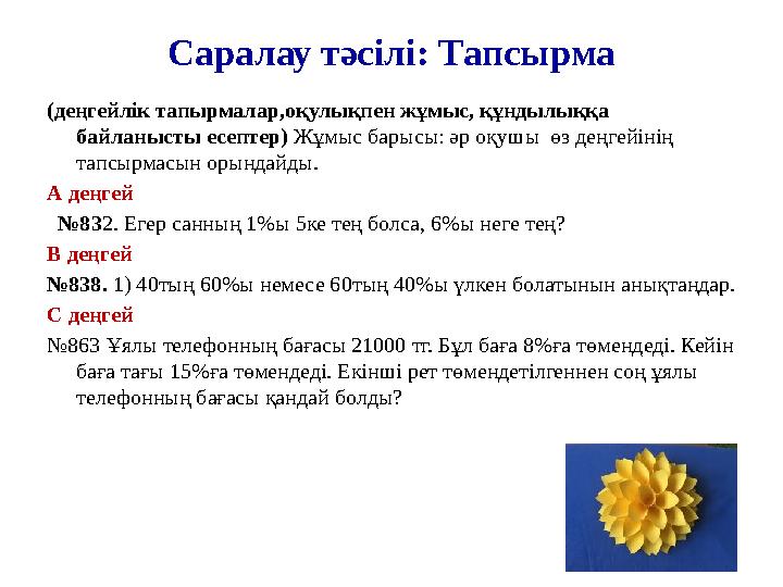 Саралау тәсілі: Тапсырма (деңгейлік тапырмалар,оқулықпен жұмыс, құндылыққа байланысты есептер) Жұмыс барысы: әр оқушы өз деңге