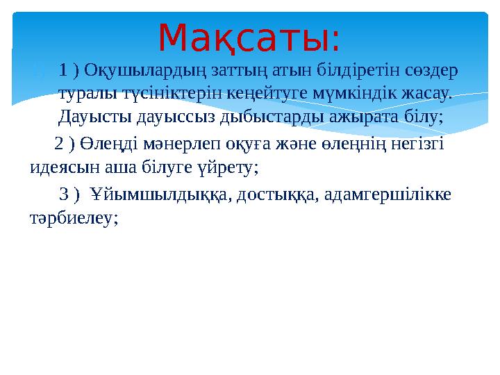 1) 1 ) Оқушылардың заттың атын білдіретін сөздер туралы түсініктерін кеңейтуге мүмкіндік жасау. Дауысты дауыссыз дыбыстарды