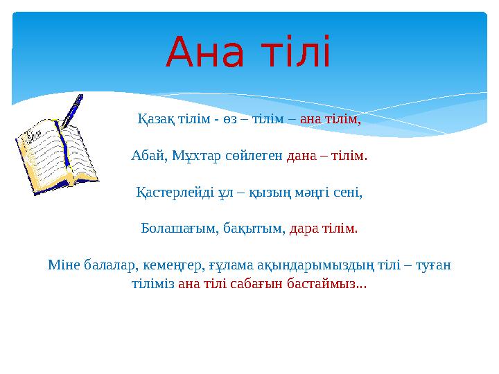 Қазақ тілім - өз – тілім – ана тілім, Абай, Мұхтар сөйлеген дана – тілім. Қастерлейді ұл – қызың мәңгі сені, Болашағым, бақыты