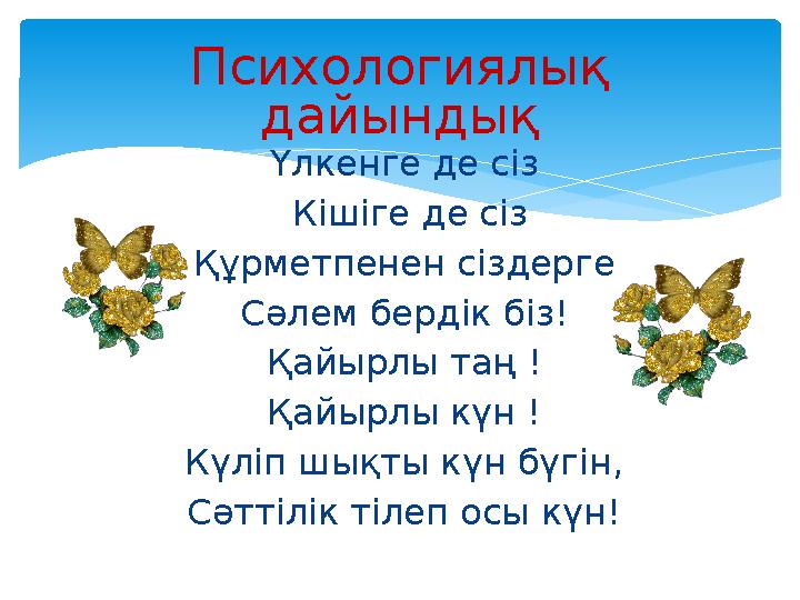 Үлкенге де сіз Кішіге де сіз Құрметпенен сіздерге Сәлем бердік біз! Қайырлы таң ! Қайырлы күн ! Күліп шықты күн бүгін, Сәттілі