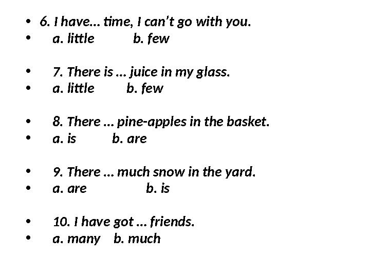 • 6. I have… time, I can’t go with you. • a. little b. few • 7. There is … juice in my glass. • a. little