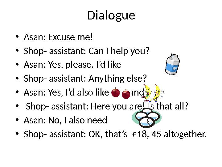 Dialogue • Asan : Excuse me! • Shop- assistant: Can I help you? • Asan: Yes, please. I’d like • Shop- assistant: Anything else?