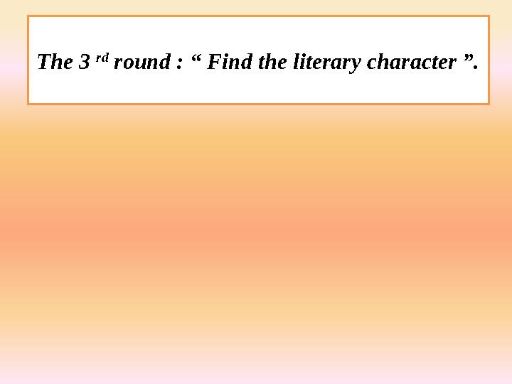 The 3 rd round : “ Find the literary character ”.