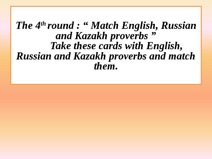 The 4 th round : “ Match English, Russian and Kazakh proverbs ” Take these cards with English, Russian and Kazakh