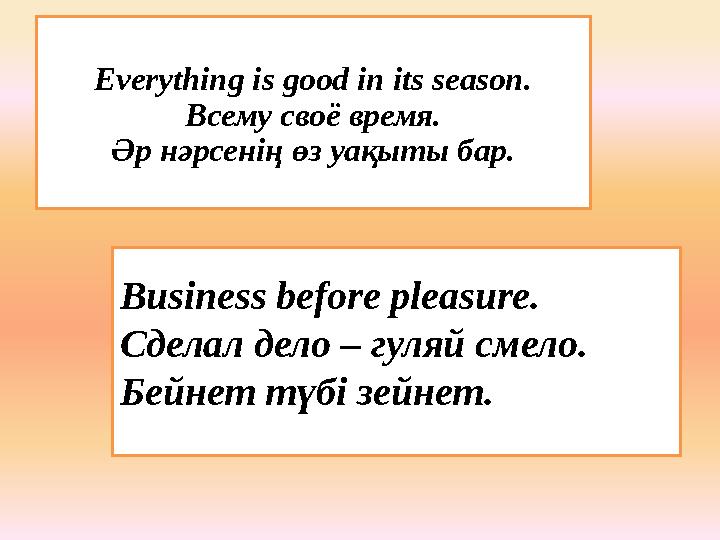 Everything is good in its season. Всему своë время. Әр нәрсенің өз уақыты бар. Business before pleasure. Сделал дело – гуляй сме