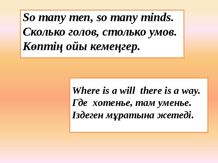 So many men, so many minds. Сколько голов, столько умов. Көптің ойы кемеңгер. Where is a will there is a way. Где хотенье, там