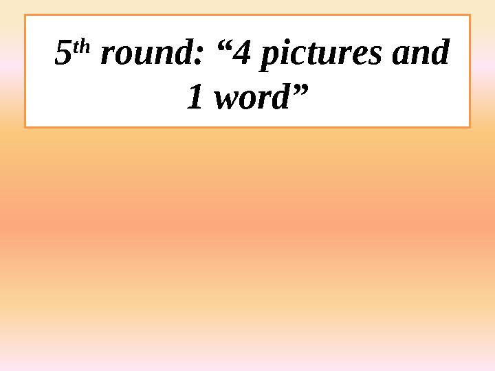 5 th round: “4 pictures and 1 word”