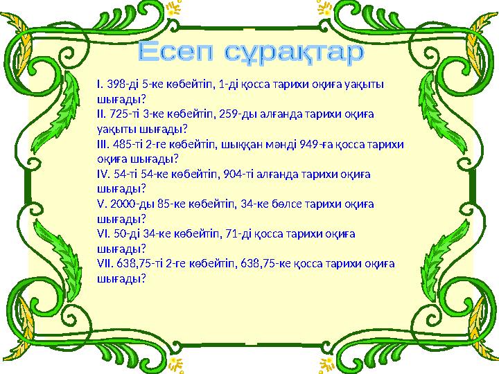 І. 398-ді 5-ке көбейтіп, 1-ді қосса тарихи оқиға уақыты шығады? ІІ. 725-ті 3-ке көбейтіп, 259-ды алғанда тарихи оқиға уақыты ш