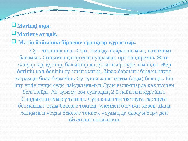  Мәтінді оқы.  Мәтінге ат қой.  Мәтін бойынша бірнеше сұрақтар құрастыр. Су – тіршілік көзі. Оны тамаққа пайда