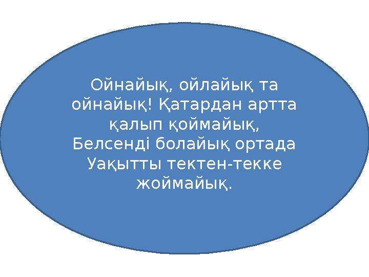 Ойнайық, ойлайық та ойнайық! Қатардан артта қалып қоймайық, Белсенді болайық ортада Уақытты тектен-текке жоймайық.