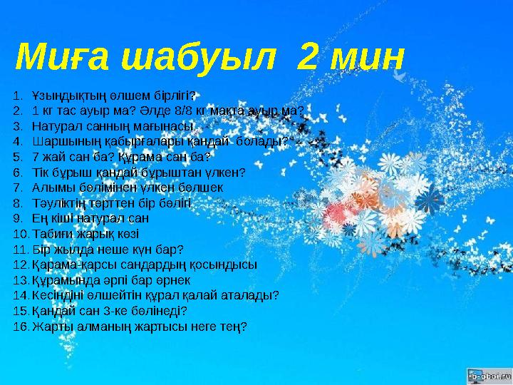 1. Ұзындықтың өлшем бірлігі? 2. 1 кг тас ауыр ма? Әлде 8/8 кг мақта ауыр ма? 3. Натурал санның мағынасы. 4. Шаршының қабырғалары