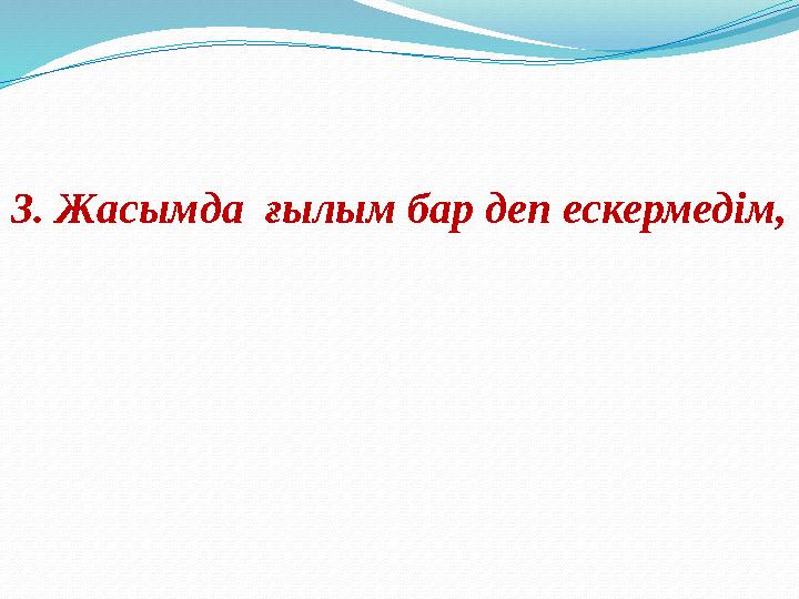 3. Жасымда ғылым бар деп ескермедім,