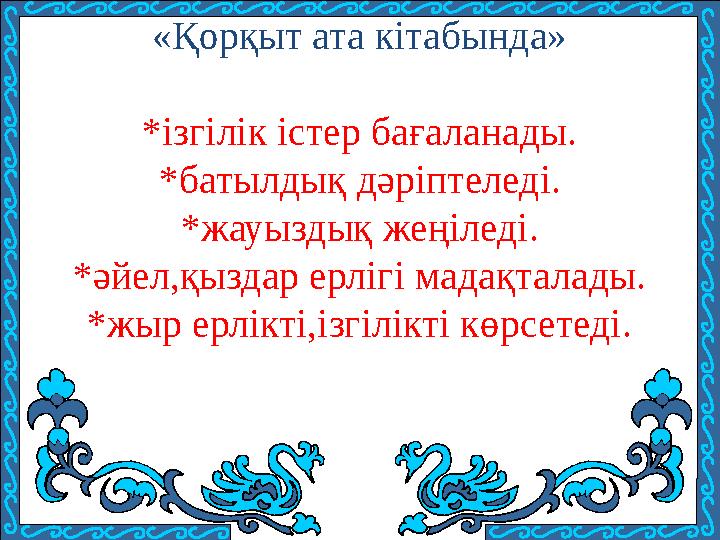 «Қорқыт ата кітабында» *ізгілік істер бағаланады. *батылдық дәріптеледі. *жауыздық жеңіледі. *әйел,қыздар ерлігі мадақталады. *ж