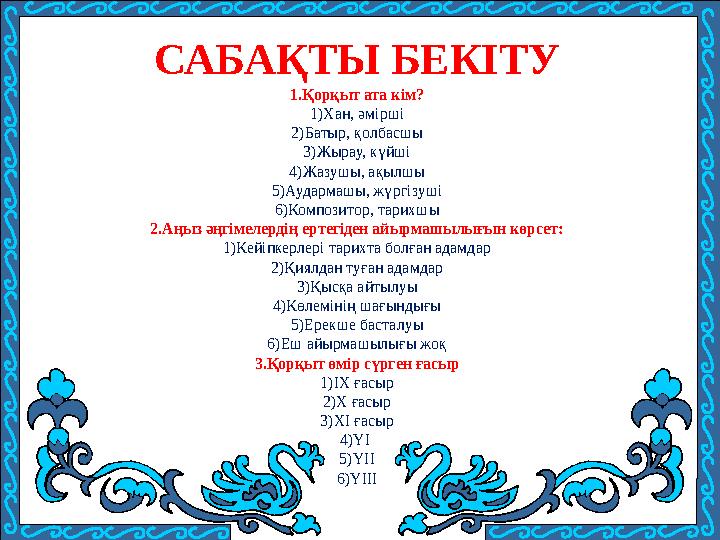 1.Қорқыт ата кім? 1)Хан, әмірші 2)Батыр, қолбасшы 3)Жырау, күйші 4)Жазушы, ақылшы 5)Аудармашы, жүргізуші 6)Композитор, тарихшы 2