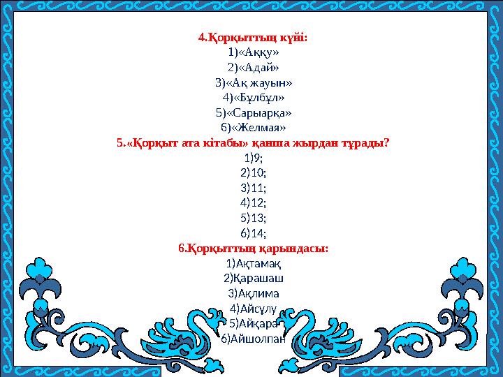 4.Қорқыттың күйі: 1)«Аққу» 2)«Адай» 3)«Ақ жауын» 4)«Бұлбұл» 5)«Сарыарқа» 6)«Желмая» 5.«Қорқыт ата кітабы» қанша жырдан тұрады? 1