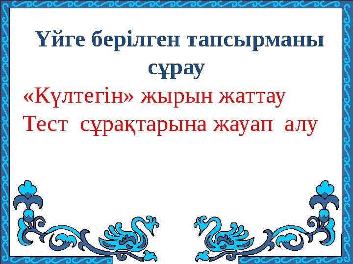 Үйге берілген тапсырманы сұрау «Күлтегін» жырын жаттау Тест сұрақтарына жауап алу