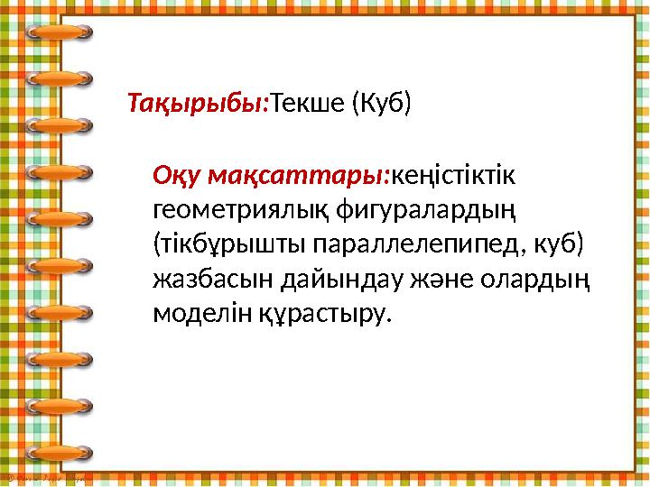 Тақырыбы:Текше (Куб) Оқу мақсаттары:кеңістіктік геометриялық фигуралардың (тікбұрышты параллелепипед, куб) жазбасын дайындау