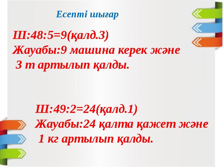Есепті шығар Ш:48:5=9(қалд.3) Жауабы:9 машина керек және 3 т артылып қалды. Ш:49:2=24(қалд.1) Жауабы:24 қалта қажет және 1 кг