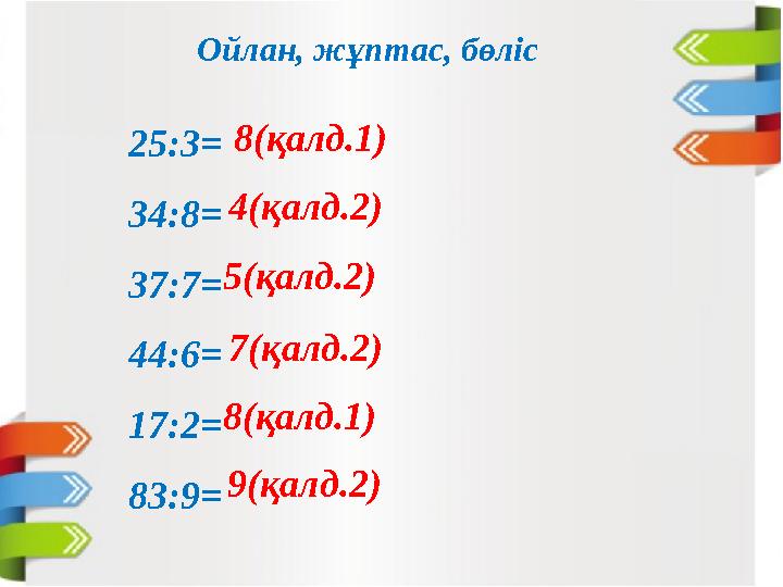 Ойлан, жұптас, бөліс 25:3= 34:8= 37:7= 44:6= 17:2= 83:9= 8(қалд.1) 4(қалд
