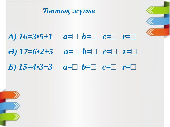 Топтық жұмыс А) 16=3•5+1 а=□ b=□ c=□ r=□ Ә) 17=6•2+5 a=□ b=□ c=□ r=□ Б) 15=4•3+3 a=□ b=□ c=□ r=□
