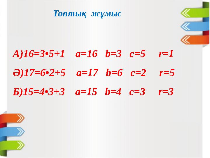 Топтық жұмыс А)16=3•5+1 а=16 b=3 c=5 r=1 Ә)17=6•2+5 a=17 b=6 c=2 r=5 Б)15=4•3+3 a=15 b=4 c=3