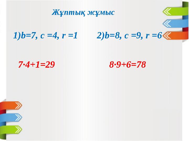 Жұптық жұмыс 1)b=7, c =4, r =1 2)b=8, c =9, r =6 7·4+1=29 8·9+6=78