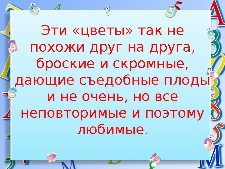 Эти «цветы» так не похожи друг на друга, броские и скромные, дающие съедобные плоды и не очень, но все неповторимые и поэто