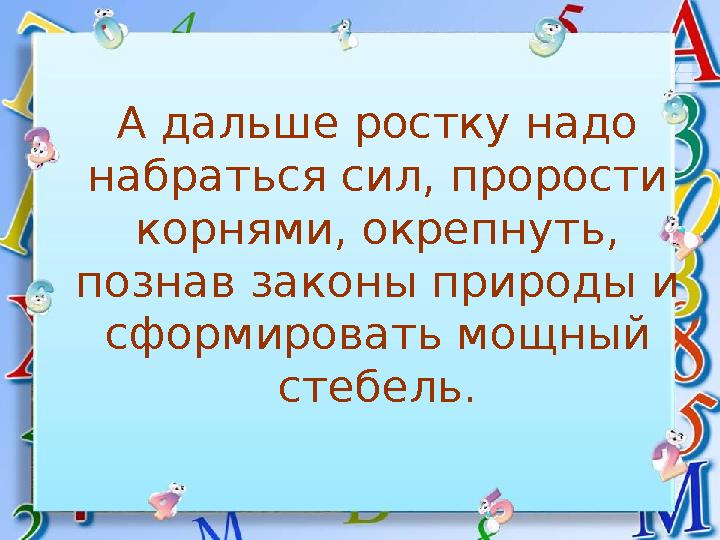 А дальше ростку надо набраться сил, прорости корнями, окрепнуть, познав законы природы и сформировать мощный стебель.