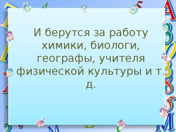 И берутся за работу химики, биологи, географы, учителя физической культуры и т. д.