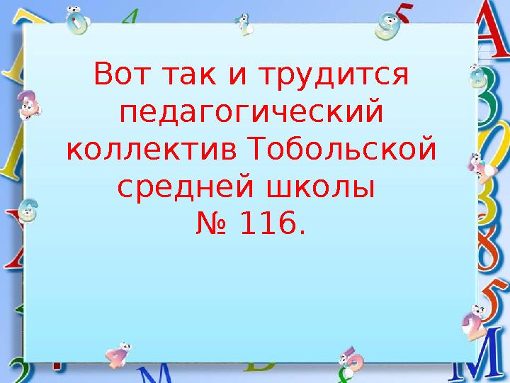 Вот так и трудится педагогический коллектив Тобольской средней школы № 116.