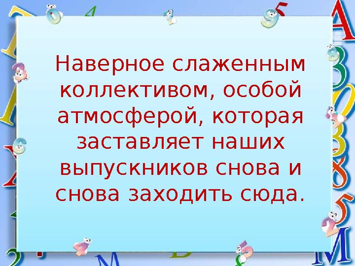 Наверное слаженным коллективом, особой атмосферой, которая заставляет наших выпускников снова и снова заходить сюда.