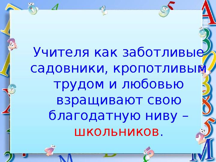 Учителя как заботливые садовники, кропотливым трудом и любовью взращивают свою благодатную ниву – школьников .