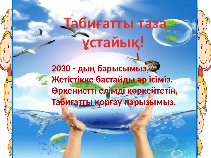 2030 - дың барысымыз, Жетістікке бастайды әр ісіміз. Өркениетті елімді көркейтетін, Табиғатты қорғау парызымыз. Табиғатты таза